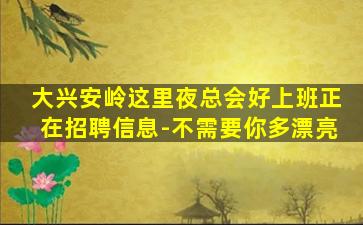 大兴安岭这里夜总会好上班正在招聘信息-不需要你多漂亮